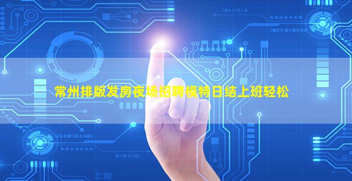 常州排版发房夜场招聘模特日结上班轻松