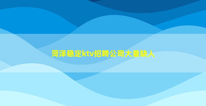 菏泽稳定ktv招聘公司大量缺人